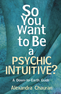 So You Want to Be a Psychic Intuitive? by Alexandra Chauran