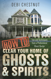 How to Clear Your Home of Ghosts & Spirits, by Debi Chestnut